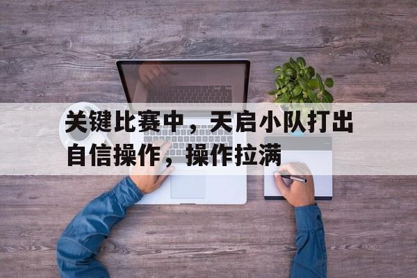 关键比赛中,天启小队打出自信操作,操作拉满的简单介绍 关键比赛中,天启小队打出自信操作,操作拉满的简单介绍